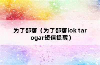 为了部落（为了部落lok tar ogar短信提醒）